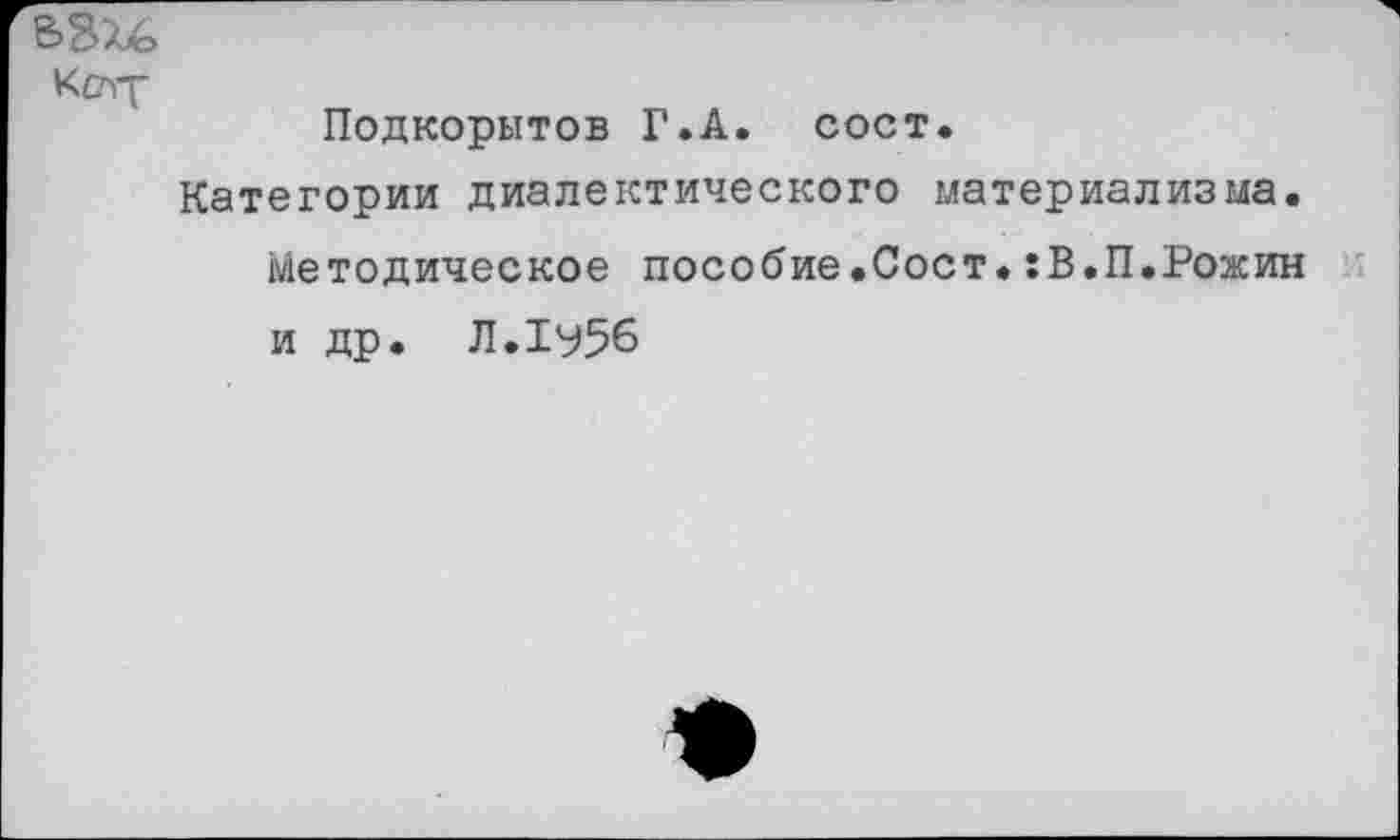 ﻿В3%6
Коу Подкорытов Г.А. сост.
Категории диалектического материализма, методическое пособие.Сост.:В.П.Рожин и др. Л.1^56